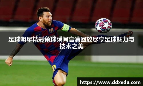 足球明星精彩角球瞬间高清回放尽享足球魅力与技术之美